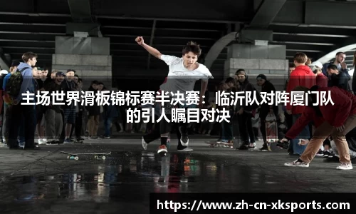 主场世界滑板锦标赛半决赛:临沂队对阵厦门队的引人瞩目对决